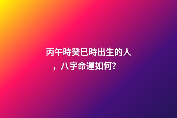 丙午時癸巳時出生的人，八字命運如何？